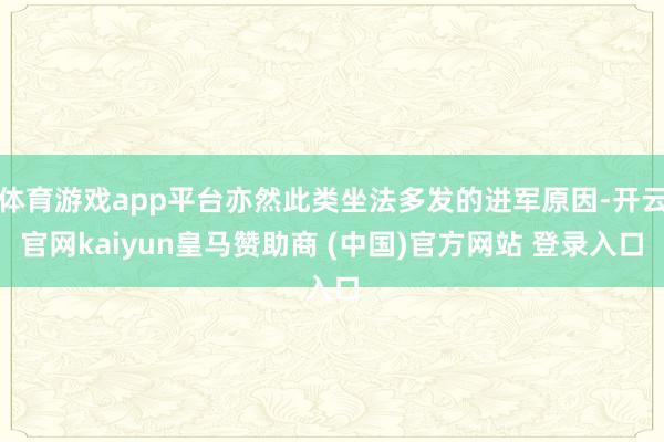 体育游戏app平台亦然此类坐法多发的进军原因-开云官网kaiyun皇马赞助商 (中国)官方网站 登录入口