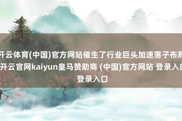 开云体育(中国)官方网站催生了行业巨头加速落子布局-开云官网kaiyun皇马赞助商 (中国)官方网站 登录入口