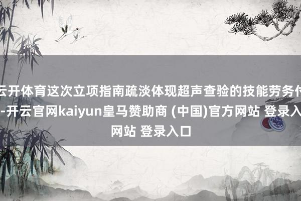 云开体育这次立项指南疏淡体现超声查验的技能劳务付出-开云官网kaiyun皇马赞助商 (中国)官方网站 登录入口