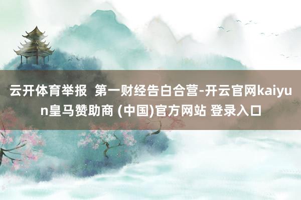 云开体育举报  第一财经告白合营-开云官网kaiyun皇马赞助商 (中国)官方网站 登录入口