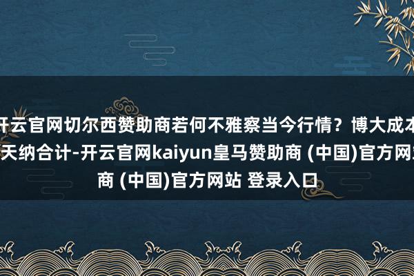 开云官网切尔西赞助商若何不雅察当今行情？博大成本外洋总裁温天纳合计-开云官网kaiyun皇马赞助商 (中国)官方网站 登录入口