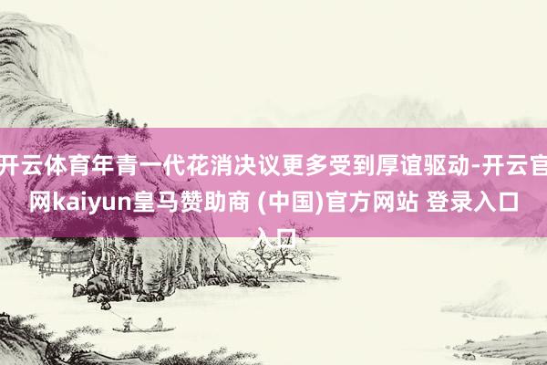 开云体育年青一代花消决议更多受到厚谊驱动-开云官网kaiyun皇马赞助商 (中国)官方网站 登录入口