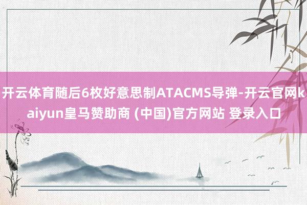 开云体育随后6枚好意思制ATACMS导弹-开云官网kaiyun皇马赞助商 (中国)官方网站 登录入口