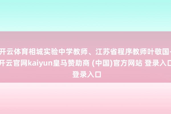 开云体育相城实验中学教师、江苏省程序教师叶敬国-开云官网kaiyun皇马赞助商 (中国)官方网站 登录入口