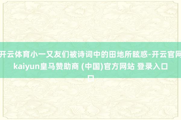 开云体育小一又友们被诗词中的田地所眩惑-开云官网kaiyun皇马赞助商 (中国)官方网站 登录入口