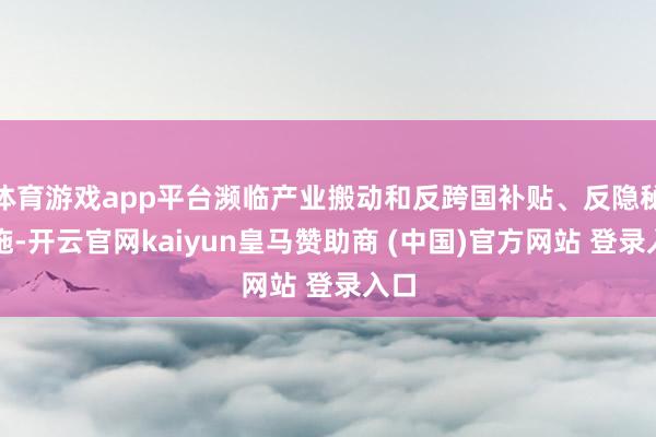 体育游戏app平台濒临产业搬动和反跨国补贴、反隐秘措施-开云官网kaiyun皇马赞助商 (中国)官方网站 登录入口