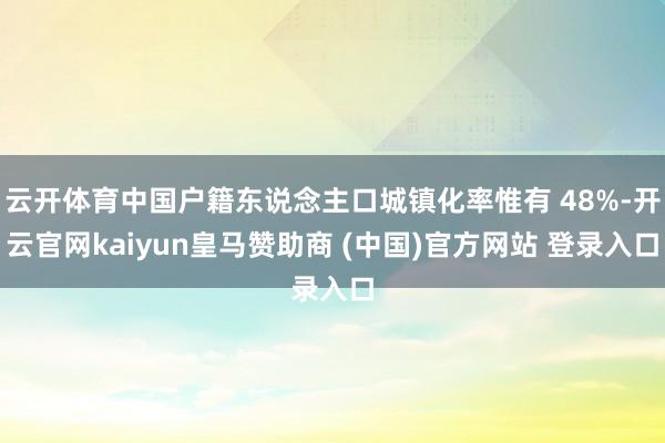 云开体育中国户籍东说念主口城镇化率惟有 48%-开云官网kaiyun皇马赞助商 (中国)官方网站 登录入口