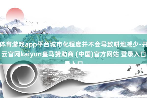 体育游戏app平台城市化程度并不会导致耕地减少-开云官网kaiyun皇马赞助商 (中国)官方网站 登录入口