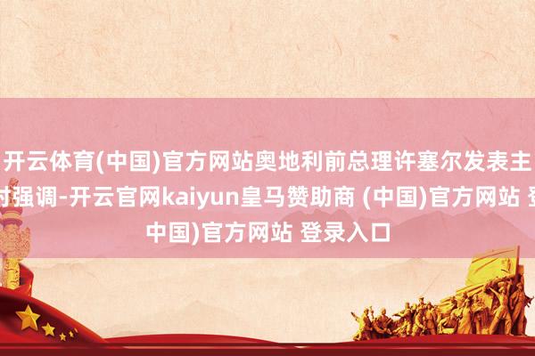 开云体育(中国)官方网站奥地利前总理许塞尔发表主旨演讲时强调-开云官网kaiyun皇马赞助商 (中国)官方网站 登录入口