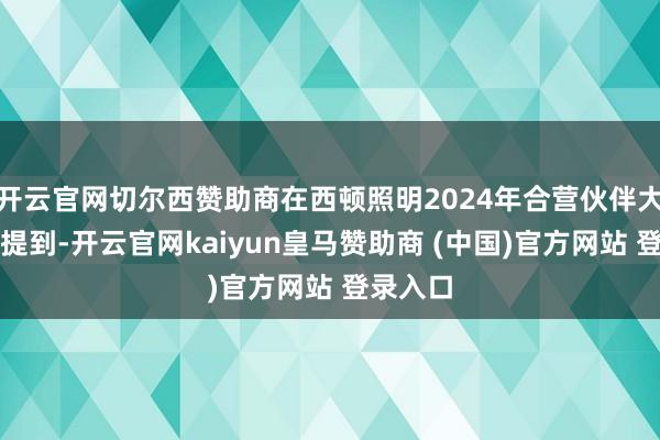 开云官网切尔西赞助商在西顿照明2024年合营伙伴大会上有提到-开云官网kaiyun皇马赞助商 (中国)官方网站 登录入口