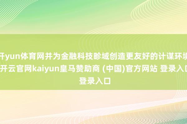 开yun体育网并为金融科技畛域创造更友好的计谋环境-开云官网kaiyun皇马赞助商 (中国)官方网站 登录入口