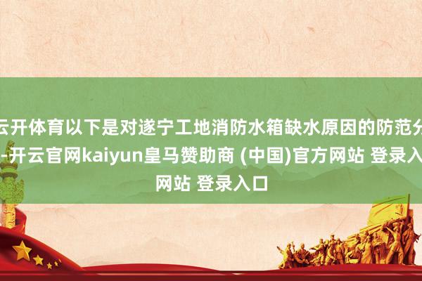 云开体育以下是对遂宁工地消防水箱缺水原因的防范分析-开云官网kaiyun皇马赞助商 (中国)官方网站 登录入口
