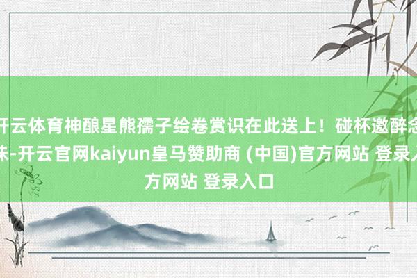 开云体育神酿星熊孺子绘卷赏识在此送上！碰杯邀醉念念味-开云官网kaiyun皇马赞助商 (中国)官方网站 登录入口