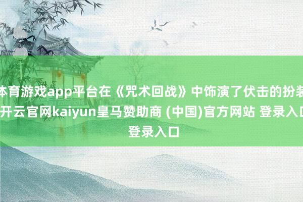 体育游戏app平台在《咒术回战》中饰演了伏击的扮装-开云官网kaiyun皇马赞助商 (中国)官方网站 登录入口