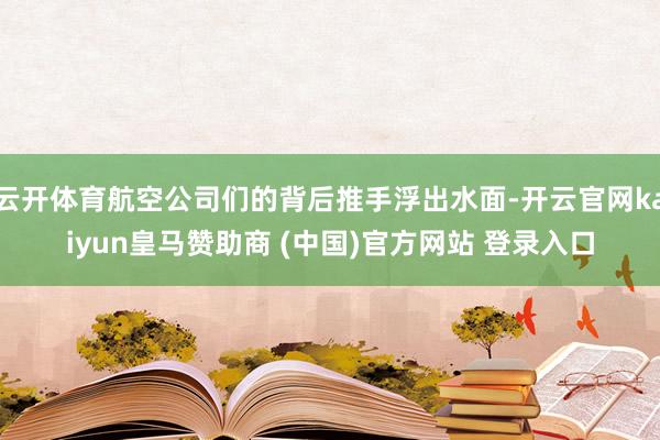 云开体育航空公司们的背后推手浮出水面-开云官网kaiyun皇马赞助商 (中国)官方网站 登录入口
