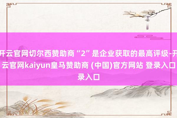 开云官网切尔西赞助商“2”是企业获取的最高评级-开云官网kaiyun皇马赞助商 (中国)官方网站 登录入口