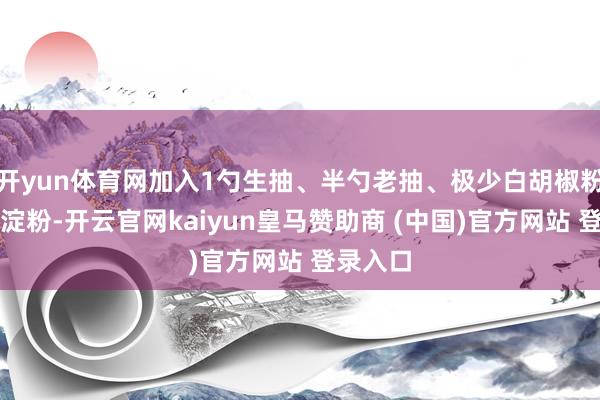 开yun体育网加入1勺生抽、半勺老抽、极少白胡椒粉和适量淀粉-开云官网kaiyun皇马赞助商 (中国)官方网站 登录入口