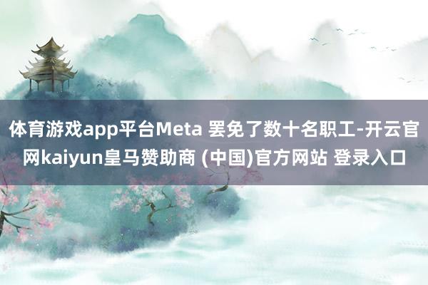 体育游戏app平台Meta 罢免了数十名职工-开云官网kaiyun皇马赞助商 (中国)官方网站 登录入口