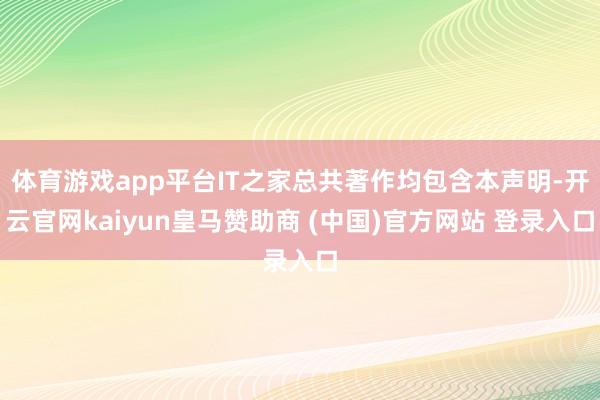 体育游戏app平台IT之家总共著作均包含本声明-开云官网kaiyun皇马赞助商 (中国)官方网站 登录入口