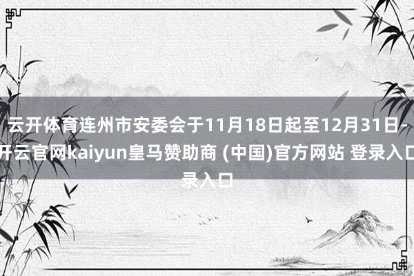 云开体育连州市安委会于11月18日起至12月31日-开云官网kaiyun皇马赞助商 (中国)官方网站 登录入口