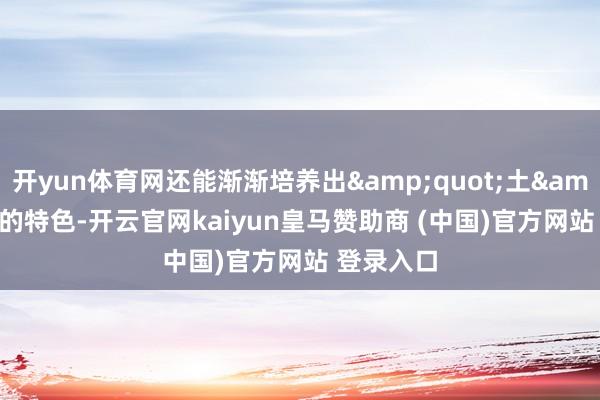 开yun体育网还能渐渐培养出&quot;土&quot;的特色-开云官网kaiyun皇马赞助商 (中国)官方网站 登录入口