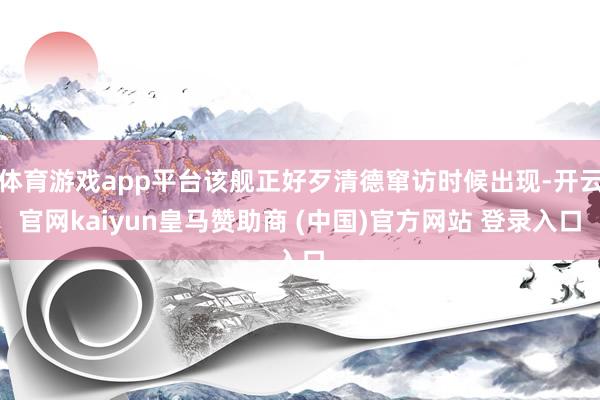 体育游戏app平台该舰正好歹清德窜访时候出现-开云官网kaiyun皇马赞助商 (中国)官方网站 登录入口