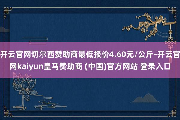 开云官网切尔西赞助商最低报价4.60元/公斤-开云官网kaiyun皇马赞助商 (中国)官方网站 登录入口