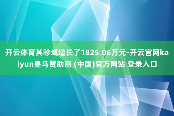 开云体育其畛域增长了1825.06万元-开云官网kaiyun皇马赞助商 (中国)官方网站 登录入口