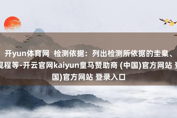 开yun体育网  检测依据：列出检测所依据的圭臬、措施、规程等-开云官网kaiyun皇马赞助商 (中国)官方网站 登录入口