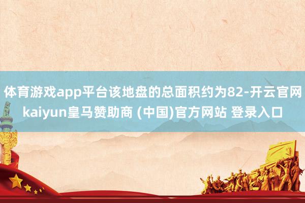 体育游戏app平台该地盘的总面积约为82-开云官网kaiyun皇马赞助商 (中国)官方网站 登录入口