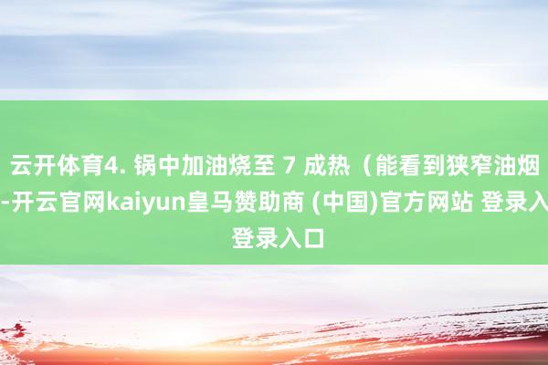 云开体育4. 锅中加油烧至 7 成热（能看到狭窄油烟）-开云官网kaiyun皇马赞助商 (中国)官方网站 登录入口