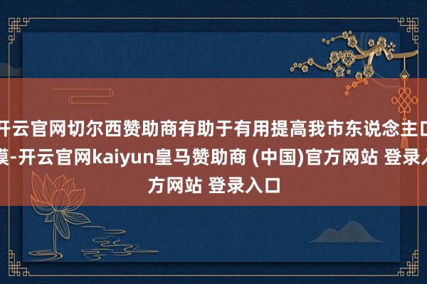 开云官网切尔西赞助商有助于有用提高我市东说念主口规模-开云官网kaiyun皇马赞助商 (中国)官方网站 登录入口