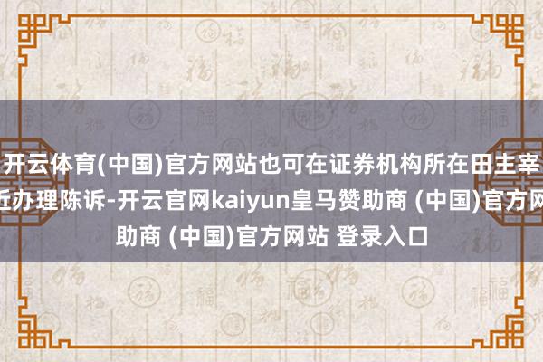 开云体育(中国)官方网站也可在证券机构所在田主宰税务机关就近办理陈诉-开云官网kaiyun皇马赞助商 (中国)官方网站 登录入口