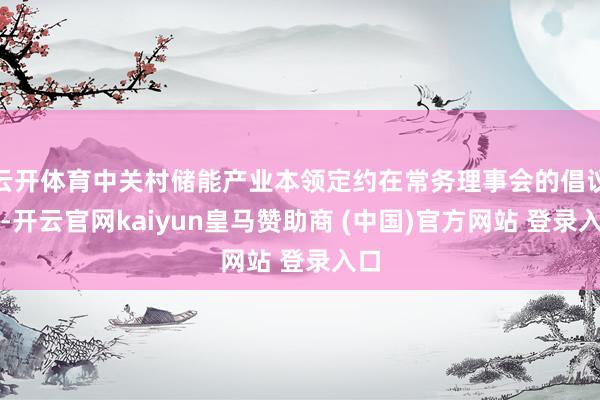云开体育中关村储能产业本领定约在常务理事会的倡议下-开云官网kaiyun皇马赞助商 (中国)官方网站 登录入口