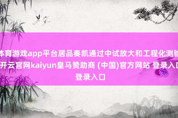 体育游戏app平台居品奏凯通过中试放大和工程化测验-开云官网kaiyun皇马赞助商 (中国)官方网站 登录入口