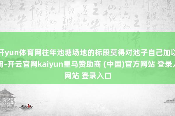 开yun体育网往年池塘场地的标段莫得对池子自己加以利用-开云官网kaiyun皇马赞助商 (中国)官方网站 登录入口