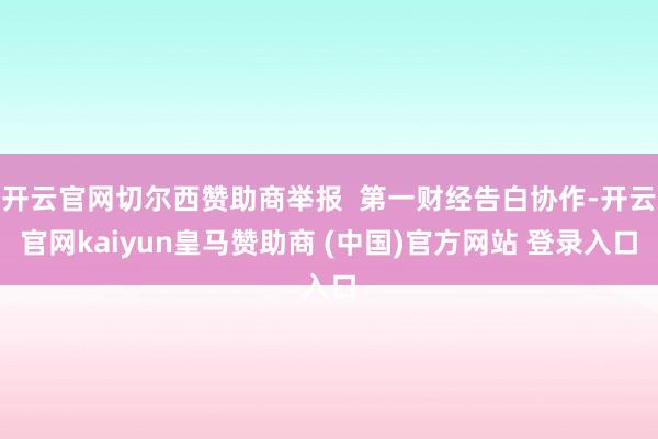 开云官网切尔西赞助商举报  第一财经告白协作-开云官网kaiyun皇马赞助商 (中国)官方网站 登录入口