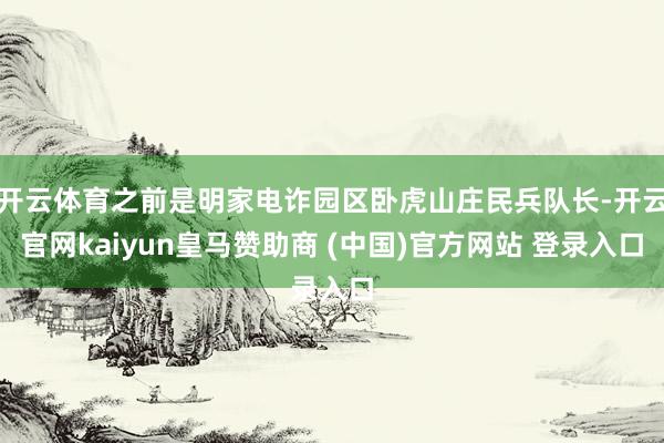 开云体育之前是明家电诈园区卧虎山庄民兵队长-开云官网kaiyun皇马赞助商 (中国)官方网站 登录入口
