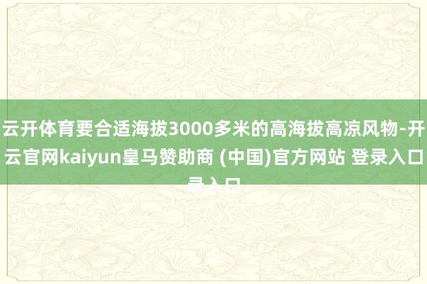 云开体育要合适海拔3000多米的高海拔高凉风物-开云官网kaiyun皇马赞助商 (中国)官方网站 登录入口