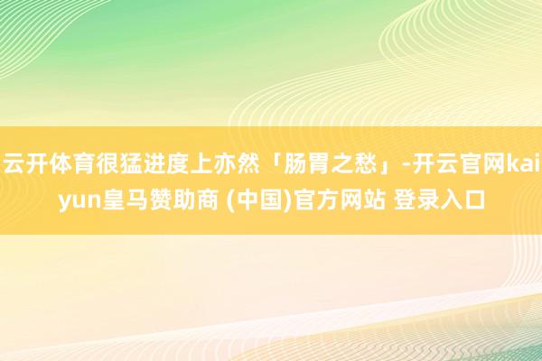 云开体育很猛进度上亦然「肠胃之愁」-开云官网kaiyun皇马赞助商 (中国)官方网站 登录入口