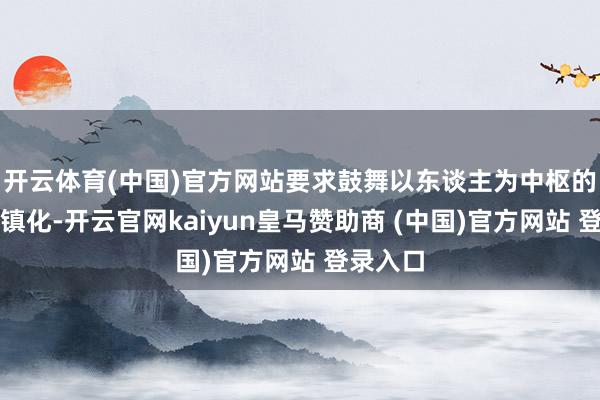 开云体育(中国)官方网站要求鼓舞以东谈主为中枢的新式城镇化-开云官网kaiyun皇马赞助商 (中国)官方网站 登录入口