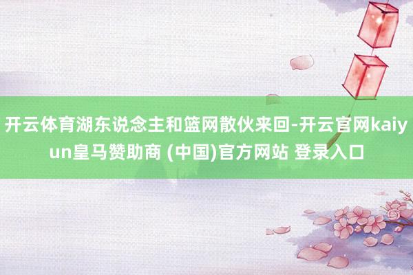 开云体育湖东说念主和篮网散伙来回-开云官网kaiyun皇马赞助商 (中国)官方网站 登录入口