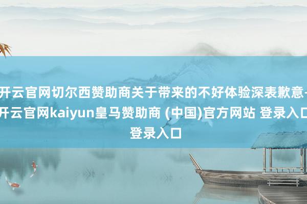 开云官网切尔西赞助商关于带来的不好体验深表歉意-开云官网kaiyun皇马赞助商 (中国)官方网站 登录入口