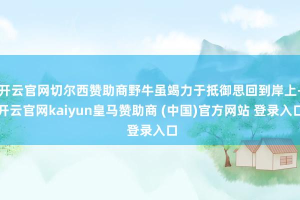 开云官网切尔西赞助商野牛虽竭力于抵御思回到岸上-开云官网kaiyun皇马赞助商 (中国)官方网站 登录入口