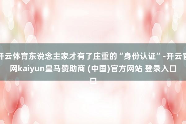 开云体育东说念主家才有了庄重的“身份认证”-开云官网kaiyun皇马赞助商 (中国)官方网站 登录入口