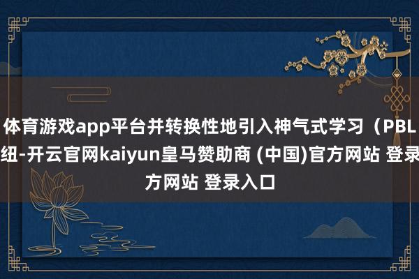 体育游戏app平台并转换性地引入神气式学习（PBL）枢纽-开云官网kaiyun皇马赞助商 (中国)官方网站 登录入口