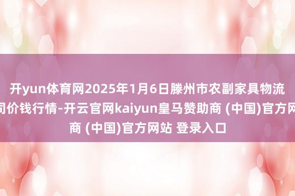 开yun体育网2025年1月6日滕州市农副家具物流中心有限公司价钱行情-开云官网kaiyun皇马赞助商 (中国)官方网站 登录入口