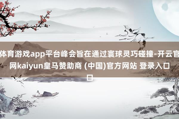 体育游戏app平台峰会旨在通过寰球灵巧碰撞-开云官网kaiyun皇马赞助商 (中国)官方网站 登录入口