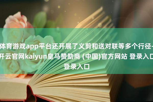 体育游戏app平台还开展了义剪和送对联等多个行径-开云官网kaiyun皇马赞助商 (中国)官方网站 登录入口