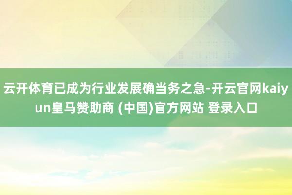 云开体育已成为行业发展确当务之急-开云官网kaiyun皇马赞助商 (中国)官方网站 登录入口